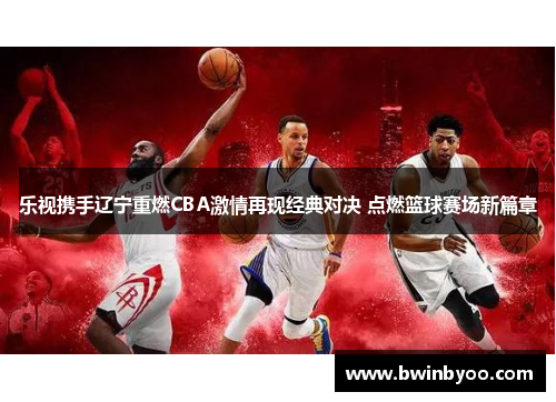 乐视携手辽宁重燃CBA激情再现经典对决 点燃篮球赛场新篇章